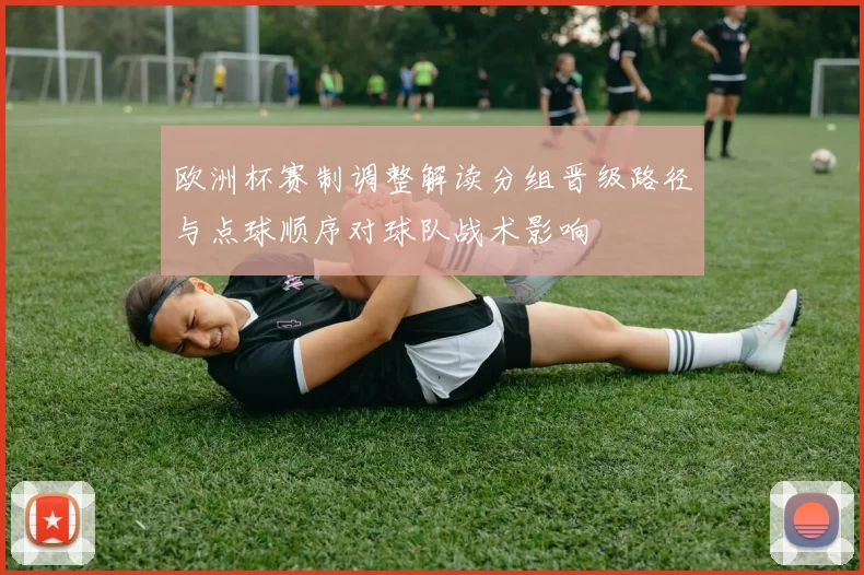 欧洲杯赛制调整解读分组晋级路径与点球顺序对球队战术影响
