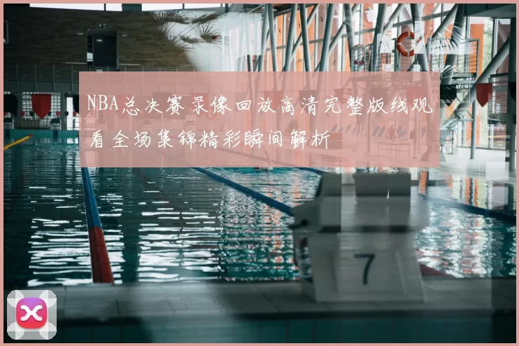 NBA总决赛录像回放高清完整版线观看全场集锦精彩瞬间解析