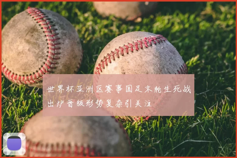 世界杯亚洲区赛事国足末轮生死战出炉晋级形势复杂引关注