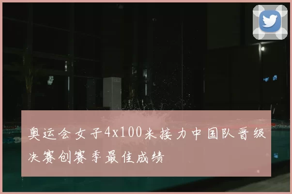 奥运会女子4x100米接力中国队晋级决赛创赛季最佳成绩