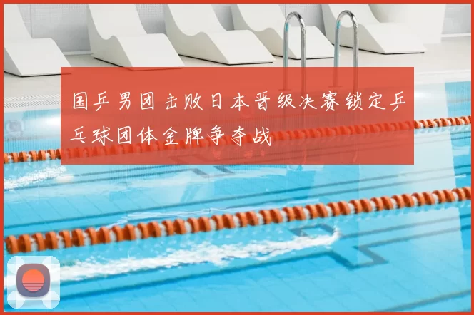 国乒男团击败日本晋级决赛锁定乒乓球团体金牌争夺战