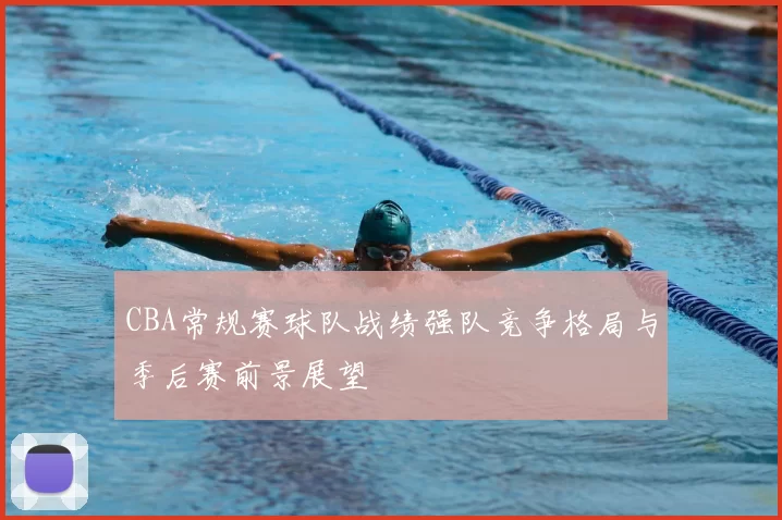 CBA常规赛球队战绩强队竞争格局与季后赛前景展望