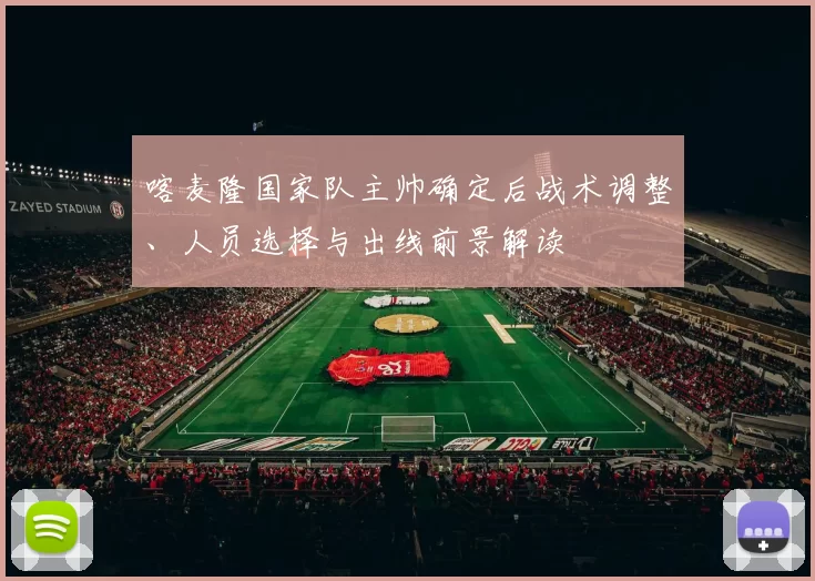 喀麦隆国家队主帅确定后战术调整、人员选择与出线前景解读