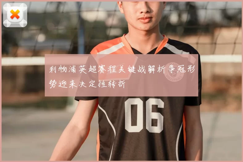 利物浦英超赛程关键战解析争冠形势迎来决定性转折