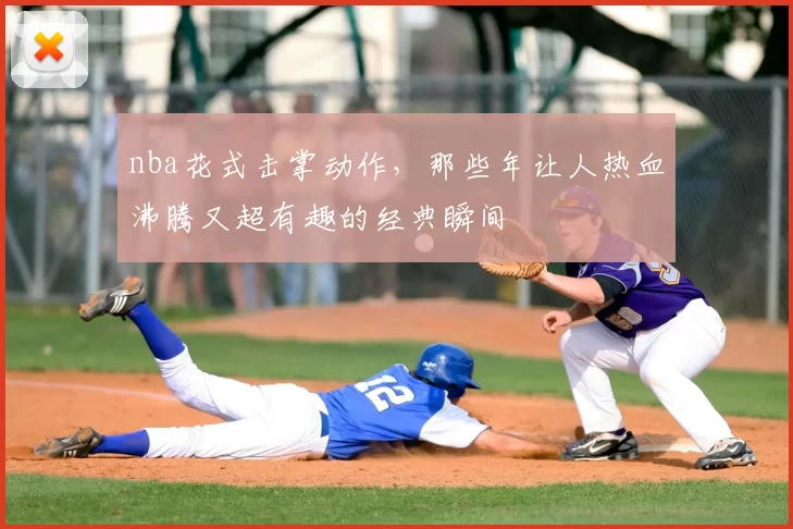 nba花式击掌动作，那些年让人热血沸腾又超有趣的经典瞬间