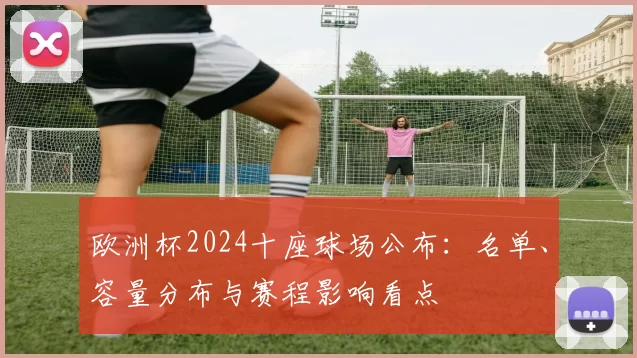 欧洲杯2024十座球场公布：名单、容量分布与赛程影响看点