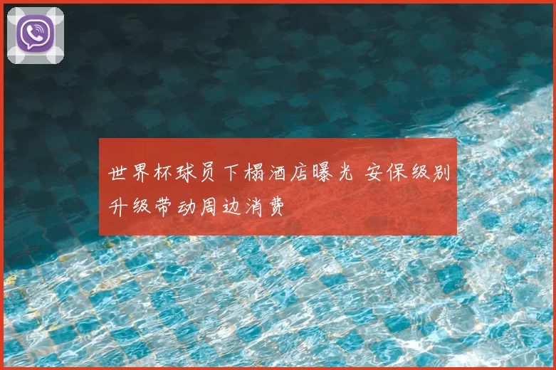 世界杯球员下榻酒店曝光 安保级别升级带动周边消费