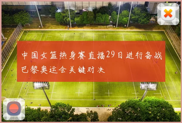 中国女篮热身赛直播29日进行备战巴黎奥运会关键对决