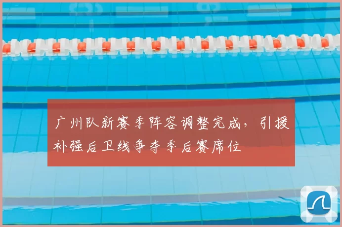 广州队新赛季阵容调整完成，引援补强后卫线争夺季后赛席位