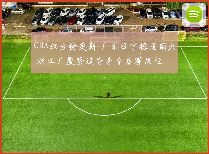 CBA积分榜更新 广东辽宁稳居前列 浙江广厦紧追争夺季后赛席位