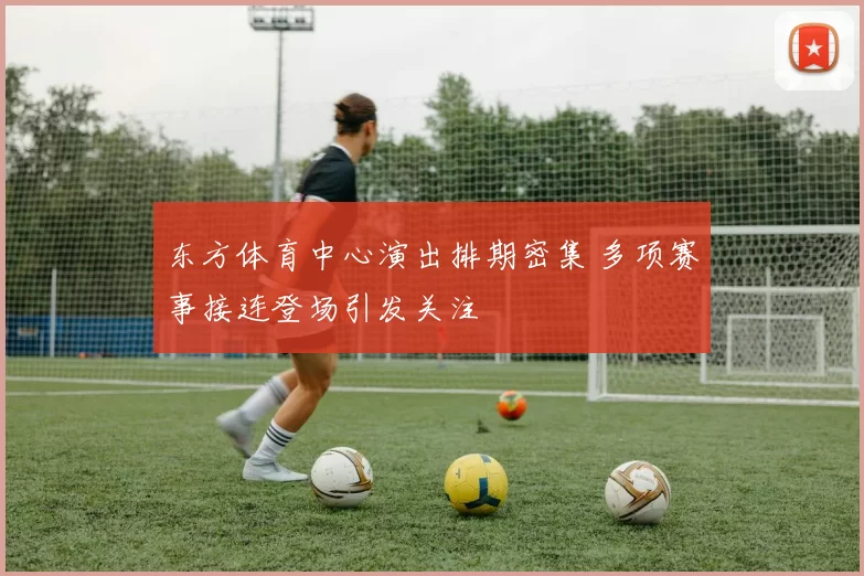 东方体育中心演出排期密集 多项赛事接连登场引发关注