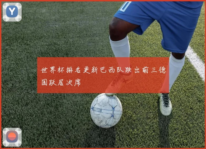 世界杯排名更新巴西队跌出前三德国跃居次席