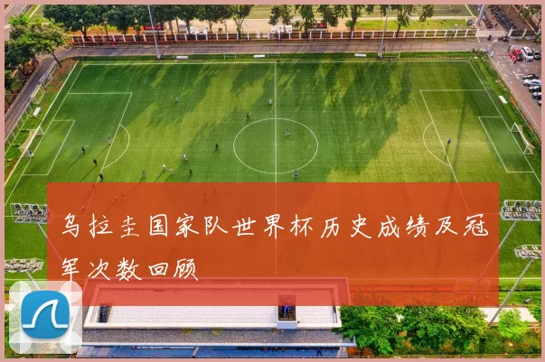 乌拉圭国家队世界杯历史成绩及冠军次数回顾