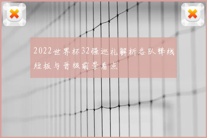 2022世界杯32强巡礼解析各队锋线短板与晋级前景看点