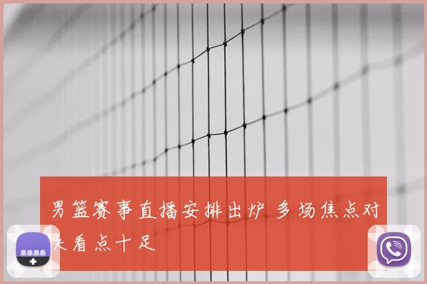 男篮赛事直播安排出炉 多场焦点对决看点十足