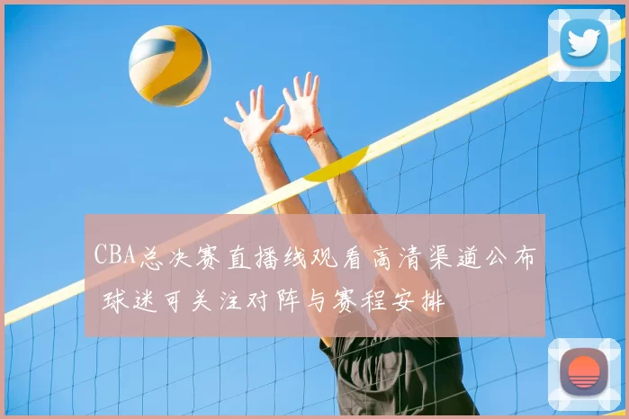 CBA总决赛直播线观看高清渠道公布 球迷可关注对阵与赛程安排