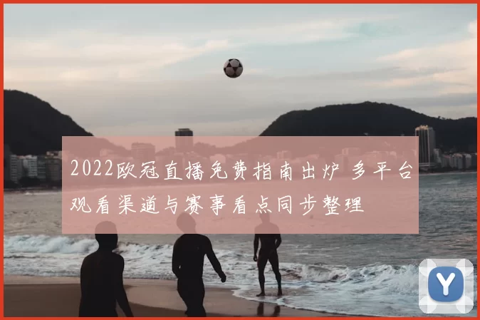 2022欧冠直播免费指南出炉 多平台观看渠道与赛事看点同步整理