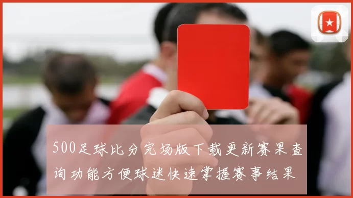 500足球比分完场版下载更新赛果查询功能方便球迷快速掌握赛事结果