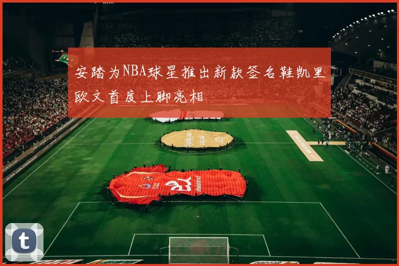 安踏为NBA球星推出新款签名鞋凯里欧文首度上脚亮相