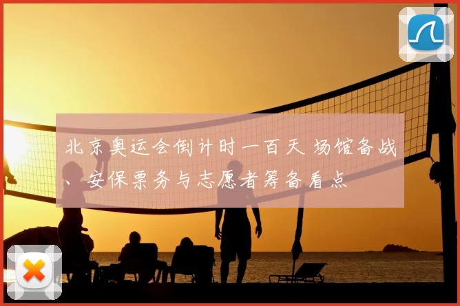 北京奥运会倒计时一百天 场馆备战、安保票务与志愿者筹备看点