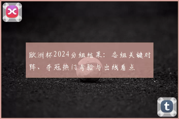 欧洲杯2024分组结果：各组关键对阵、夺冠热门考验与出线看点