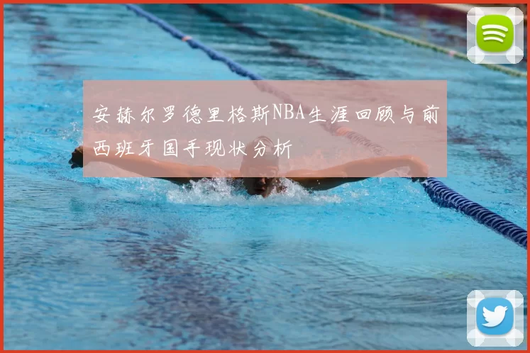 安赫尔罗德里格斯NBA生涯回顾与前西班牙国手现状分析