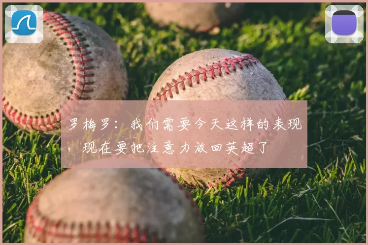 罗梅罗：我们需要今天这样的表现，现在要把注意力放回英超了