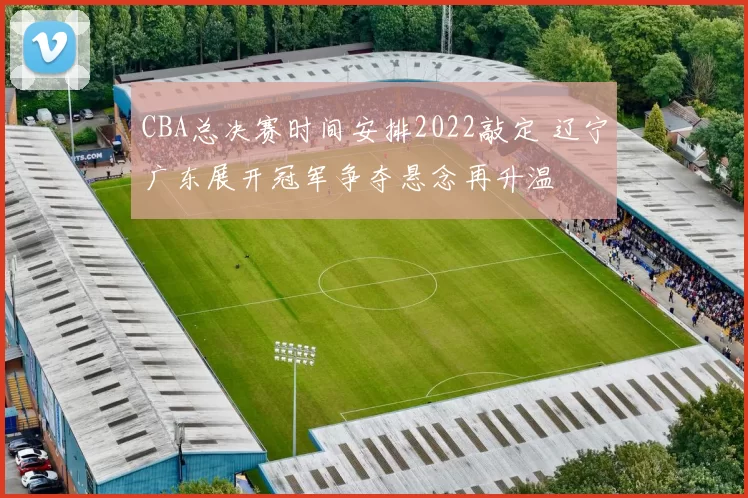 CBA总决赛时间安排2022敲定 辽宁广东展开冠军争夺悬念再升温