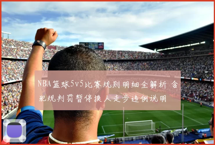 NBA篮球5v5比赛规则明细全解析 含犯规判罚暂停换人走步违例说明