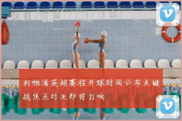 利物浦英超赛程开球时间公布关键战焦点对决即将打响