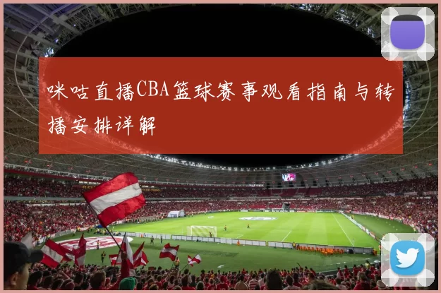 咪咕直播CBA篮球赛事观看指南与转播安排详解