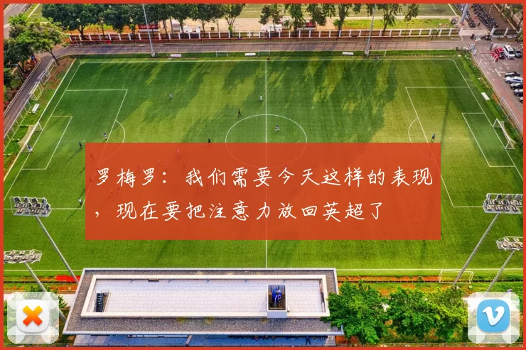 罗梅罗：我们需要今天这样的表现，现在要把注意力放回英超了