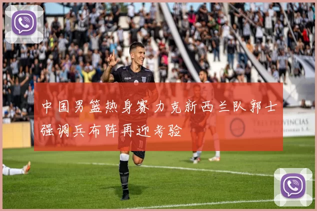 中国男篮热身赛力克新西兰队郭士强调兵布阵再迎考验