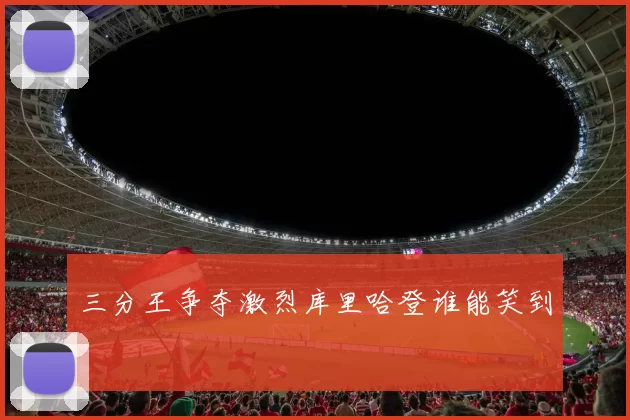 三分王争夺激烈库里哈登谁能笑到