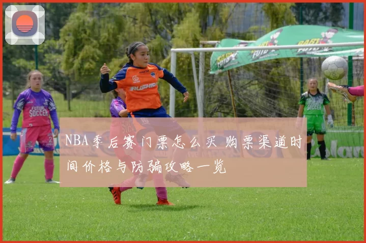 NBA季后赛门票怎么买 购票渠道时间价格与防骗攻略一览