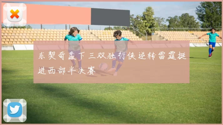 东契奇轰下三双独行侠逆转雷霆挺进西部半决赛