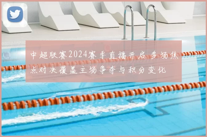 中超联赛2024赛季直播开启 多场焦点对决覆盖主场争夺与积分变化