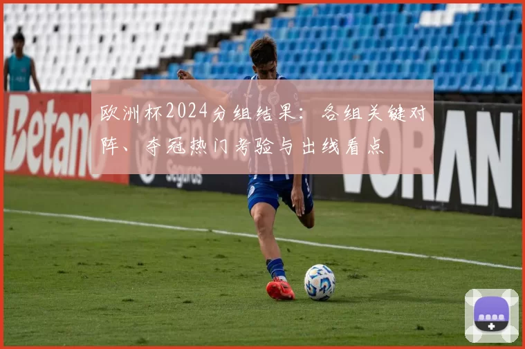 欧洲杯2024分组结果：各组关键对阵、夺冠热门考验与出线看点