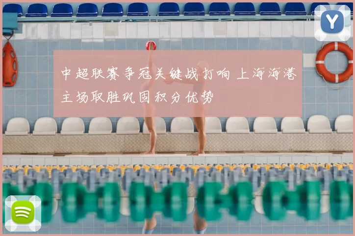 中超联赛争冠关键战打响 上海海港主场取胜巩固积分优势