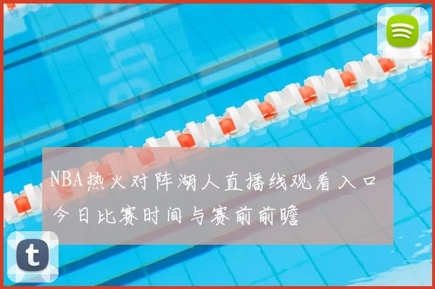 NBA热火对阵湖人直播线观看入口 今日比赛时间与赛前前瞻